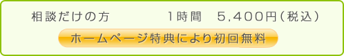 相談だけの方 １時間 ５，２５０円（税込） ホームページ特典により初回無料