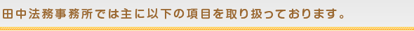 田中法務事務所では主に以下の項目を取り扱っております。