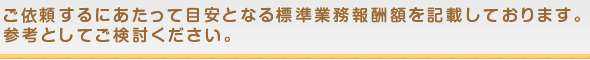 ご依頼するにあたって目安となる標準業務報酬額を記載しております。参考としてご検討ください。